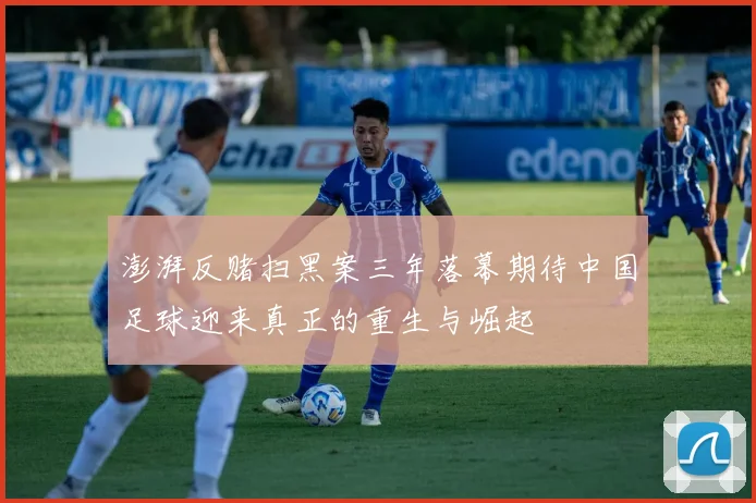 澎湃反赌扫黑案三年落幕期待中国足球迎来真正的重生与崛起