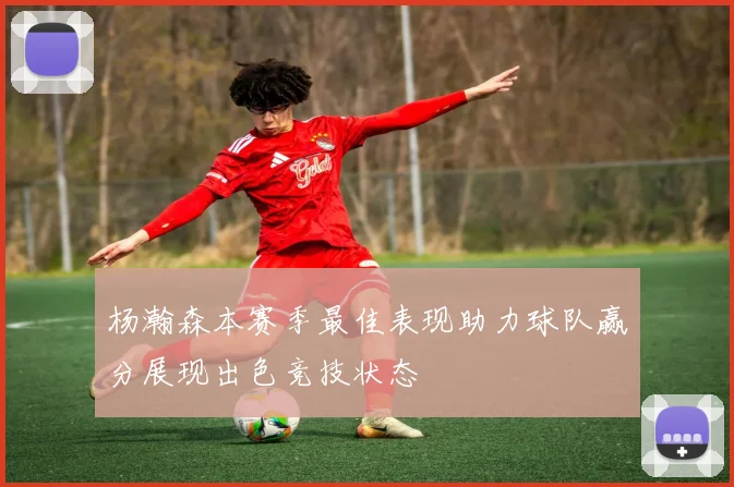 杨瀚森本赛季最佳表现助力球队赢分展现出色竞技状态