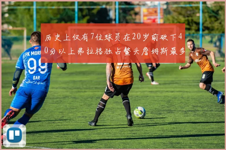 历史上仅有7位球员在20岁前砍下40分以上弗拉格独占鳌头詹姆斯最多