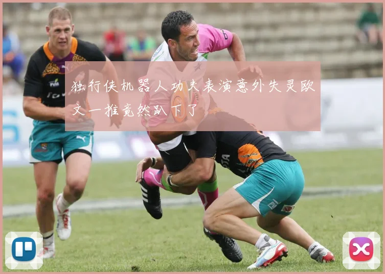 独行侠机器人功夫表演意外失灵欧文一推竟然趴下了