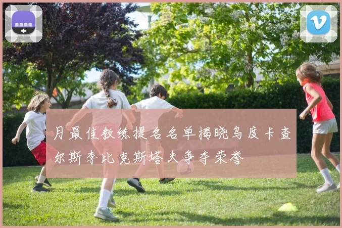 月最佳教练提名名单揭晓乌度卡查尔斯李比克斯塔夫争夺荣誉