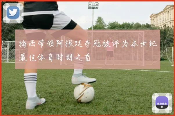 梅西带领阿根廷夺冠被评为本世纪最佳体育时刻之首