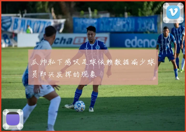 瓜帅私下感叹足球依赖数据减少球员即兴发挥的现象