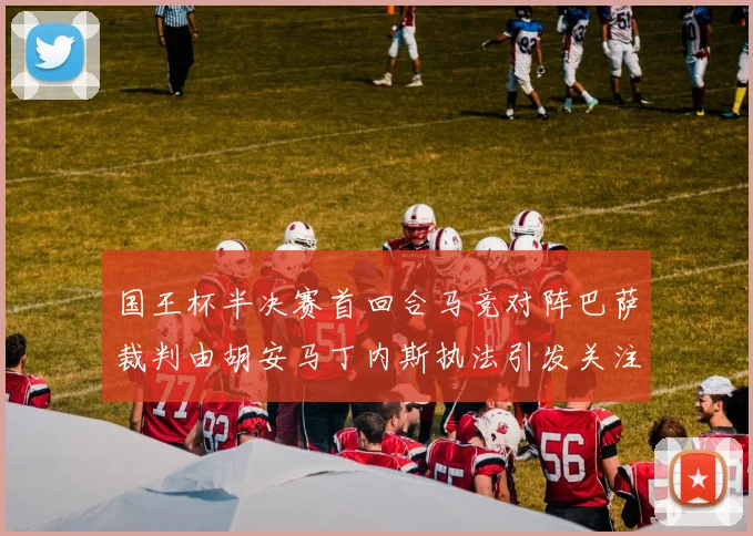 国王杯半决赛首回合马竞对阵巴萨裁判由胡安马丁内斯执法引发关注