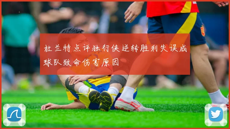 杜兰特点评独行侠逆转胜利失误成球队致命伤害原因