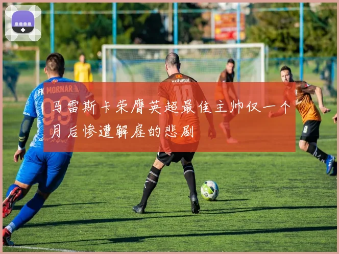 马雷斯卡荣膺英超最佳主帅仅一个月后惨遭解雇的悲剧