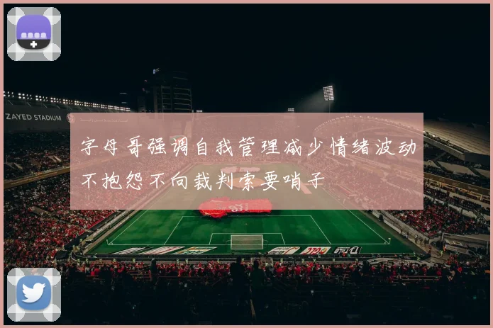 字母哥强调自我管理减少情绪波动不抱怨不向裁判索要哨子