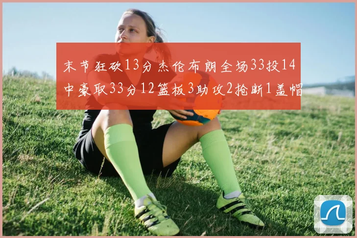 末节狂砍13分杰伦布朗全场33投14中豪取33分12篮板3助攻2抢断1盖帽