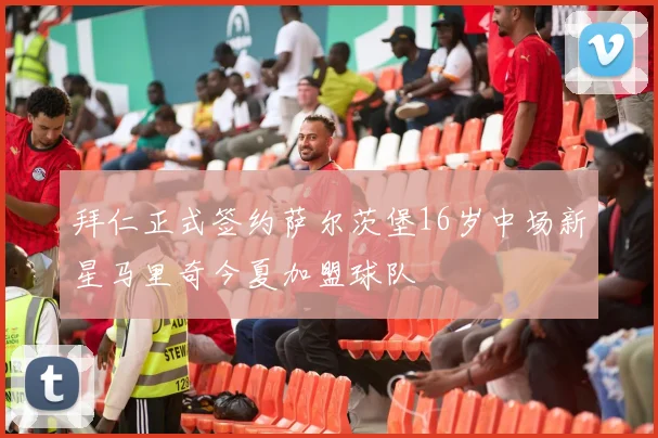 拜仁正式签约萨尔茨堡16岁中场新星马里奇今夏加盟球队