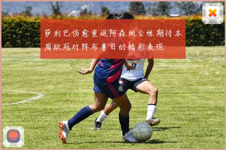 萨利巴伤愈重返阿森纳合练期待本周欧冠对阵布鲁日的精彩表现