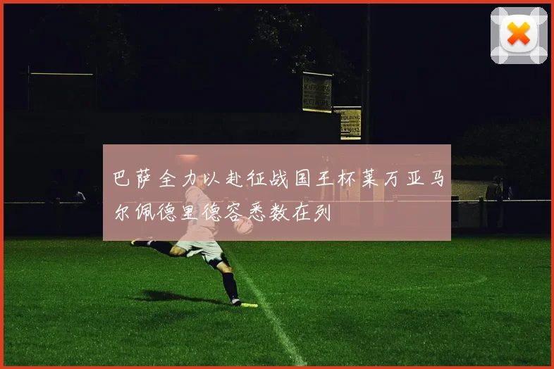 巴萨全力以赴征战国王杯莱万亚马尔佩德里德容悉数在列