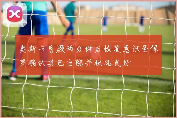 奥斯卡昏厥两分钟后恢复意识圣保罗确认其已出院并状况良好