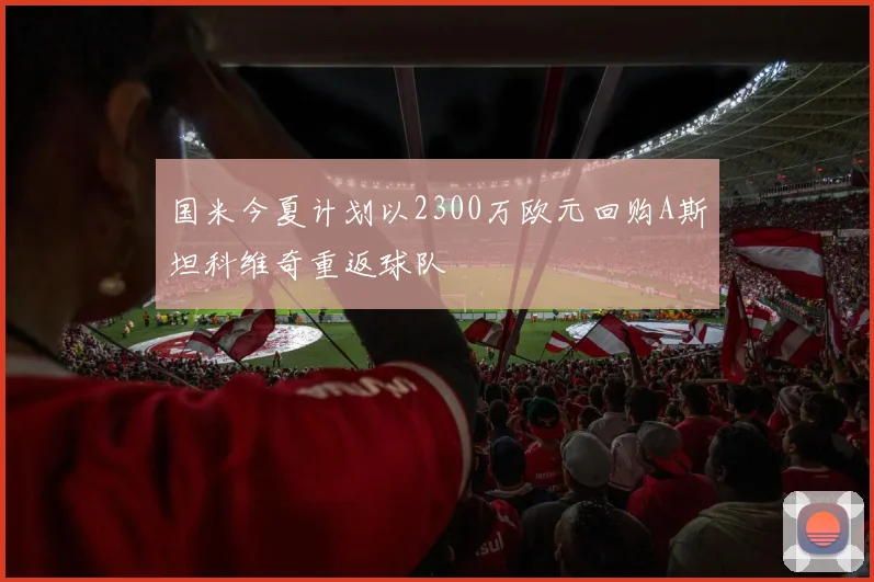 国米今夏计划以2300万欧元回购A斯坦科维奇重返球队