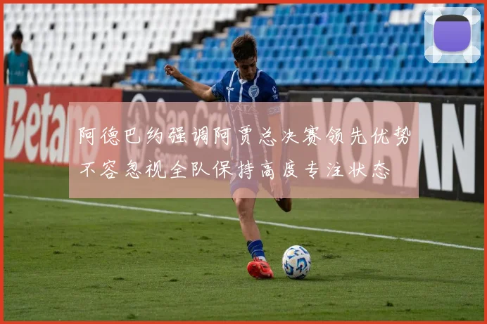阿德巴约强调阿贾总决赛领先优势不容忽视全队保持高度专注状态