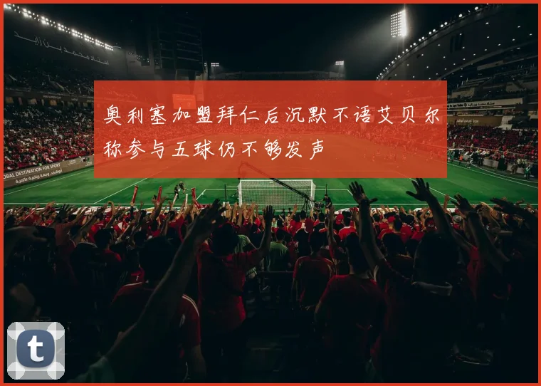 奥利塞加盟拜仁后沉默不语艾贝尔称参与五球仍不够发声