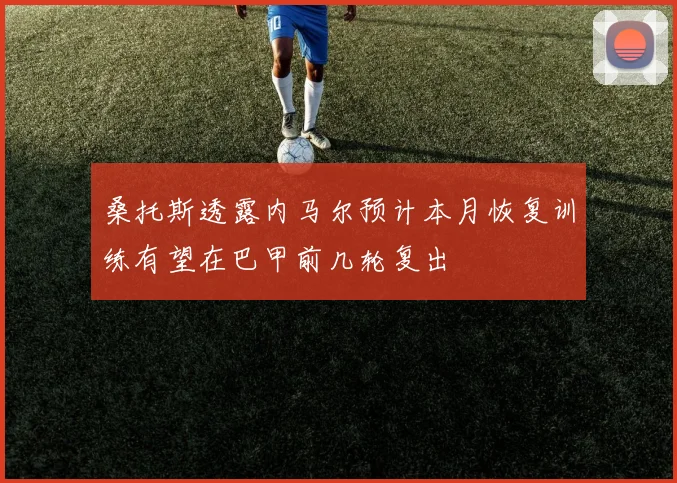 桑托斯透露内马尔预计本月恢复训练有望在巴甲前几轮复出