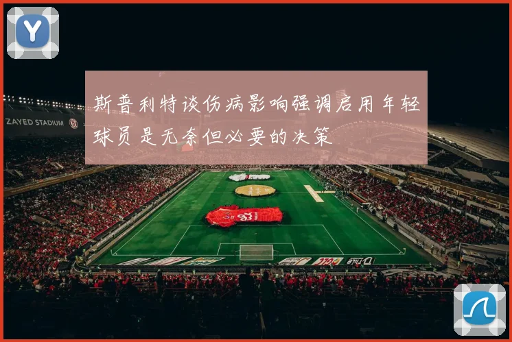 斯普利特谈伤病影响强调启用年轻球员是无奈但必要的决策