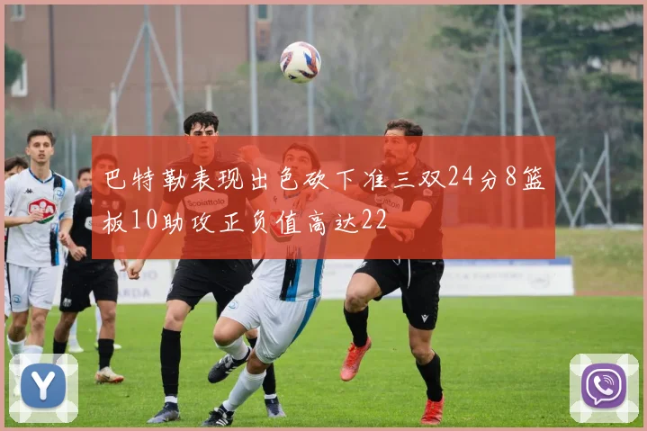 巴特勒表现出色砍下准三双24分8篮板10助攻正负值高达22