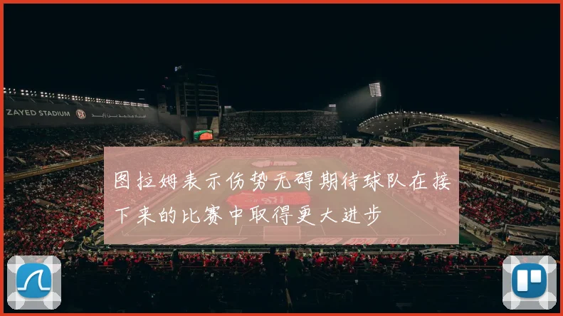 图拉姆表示伤势无碍期待球队在接下来的比赛中取得更大进步