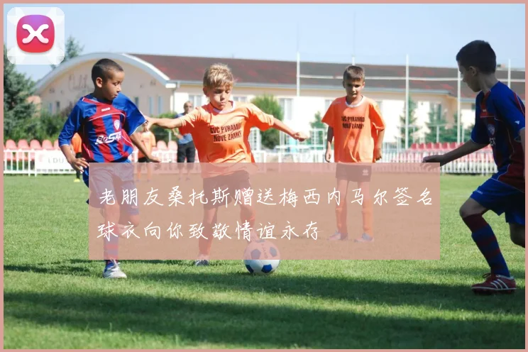 老朋友桑托斯赠送梅西内马尔签名球衣向你致敬情谊永存