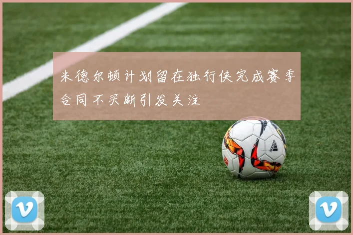 米德尔顿计划留在独行侠完成赛季合同不买断引发关注