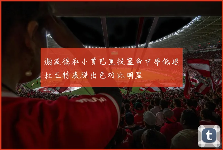 谢泼德和小贾巴里投篮命中率低迷杜兰特表现出色对比明显